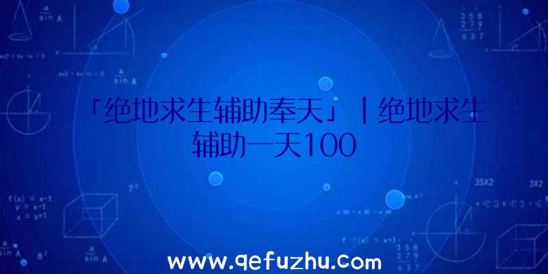 「绝地求生辅助奉天」|绝地求生辅助一天100